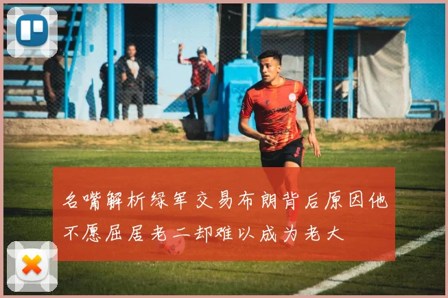 名嘴解析绿军交易布朗背后原因他不愿屈居老二却难以成为老大