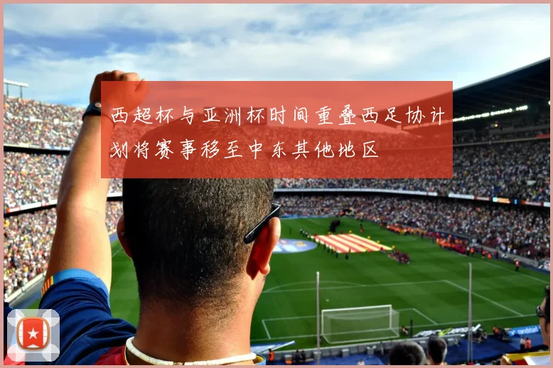 西超杯与亚洲杯时间重叠西足协计划将赛事移至中东其他地区