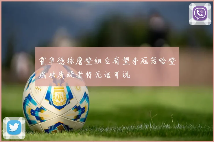 霍华德称詹登组合有望夺冠若哈登成功质疑者将无话可说