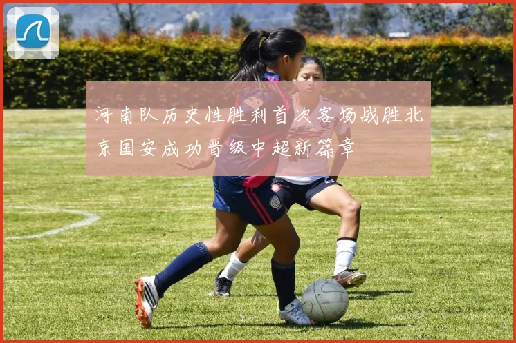 河南队历史性胜利首次客场战胜北京国安成功晋级中超新篇章