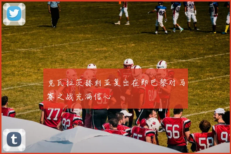 克瓦拉茨赫利亚复出在即巴黎对马赛之战充满信心
