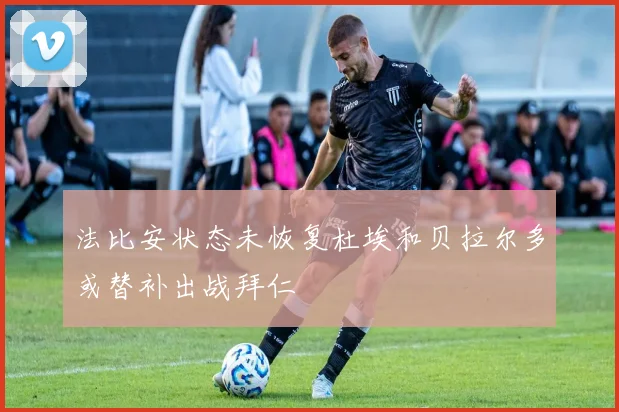 法比安状态未恢复杜埃和贝拉尔多或替补出战拜仁