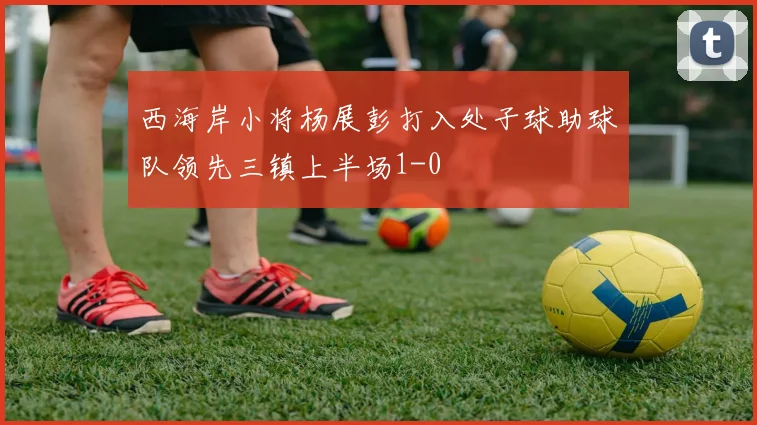 西海岸小将杨展彭打入处子球助球队领先三镇上半场1-0