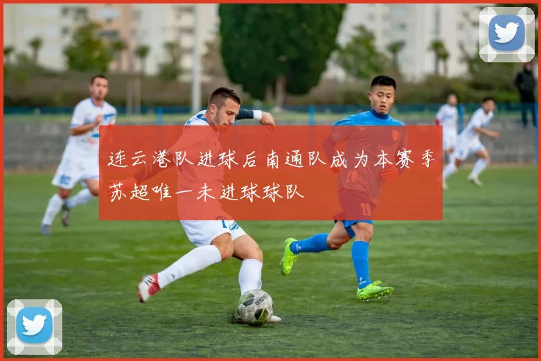 连云港队进球后南通队成为本赛季苏超唯一未进球球队