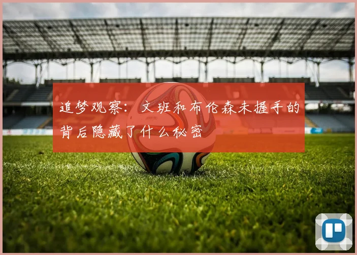 追梦观察：文班和布伦森未握手的背后隐藏了什么秘密