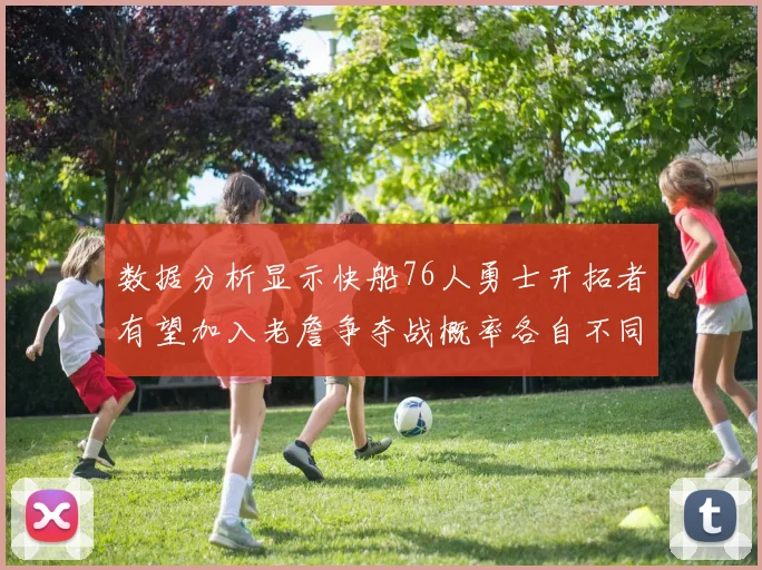 数据分析显示快船76人勇士开拓者有望加入老詹争夺战概率各自不同
