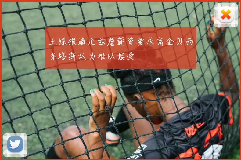 土媒报道厄兹詹薪资要求高企贝西克塔斯认为难以接受