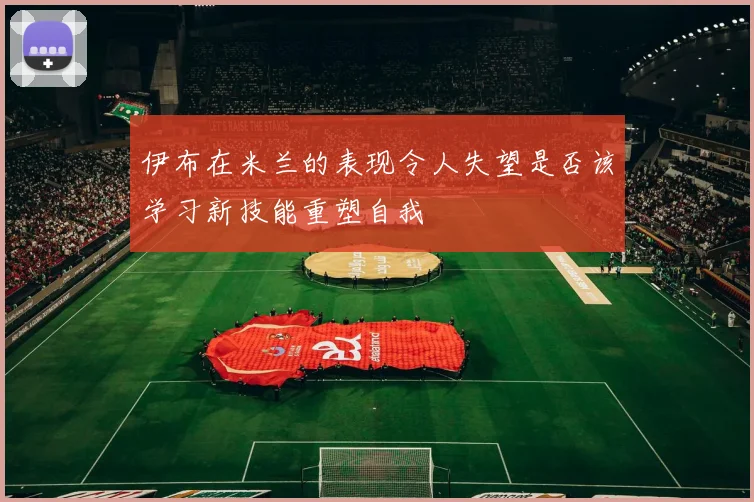 伊布在米兰的表现令人失望是否该学习新技能重塑自我
