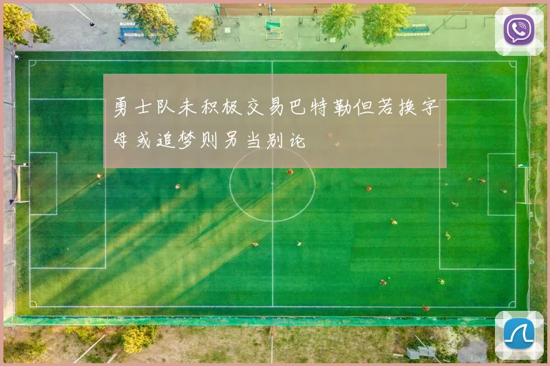 勇士队未积极交易巴特勒但若换字母或追梦则另当别论