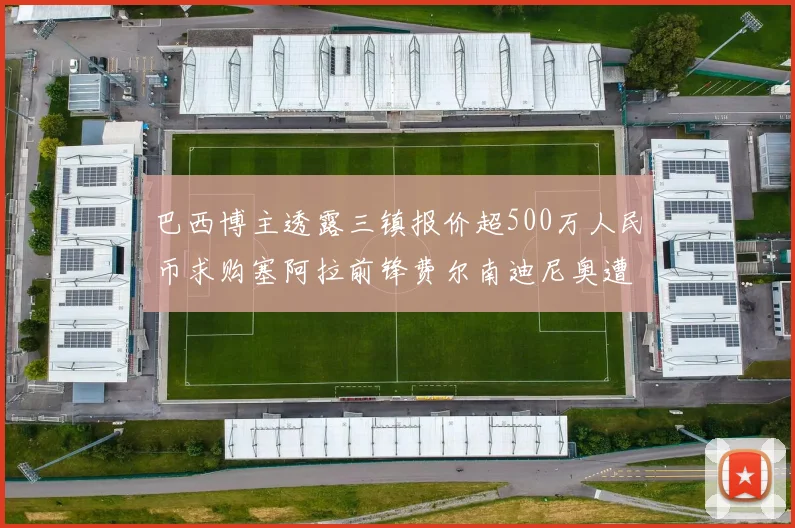 巴西博主透露三镇报价超500万人民币求购塞阿拉前锋费尔南迪尼奥遭拒绝
