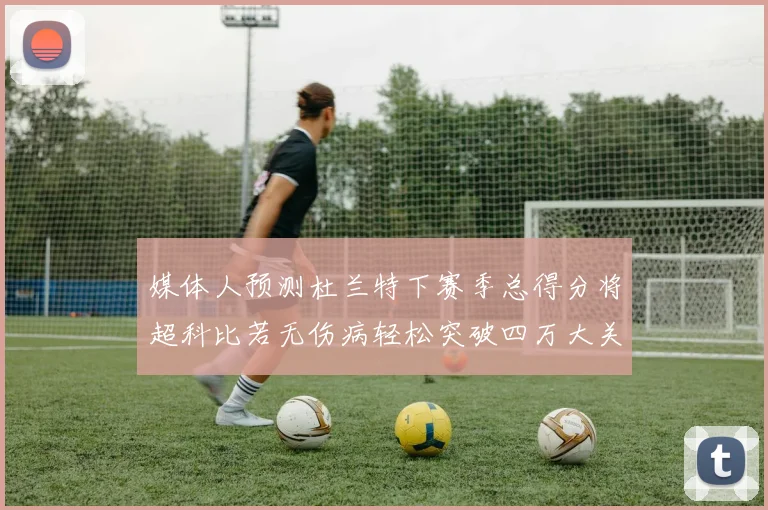 媒体人预测杜兰特下赛季总得分将超科比若无伤病轻松突破四万大关