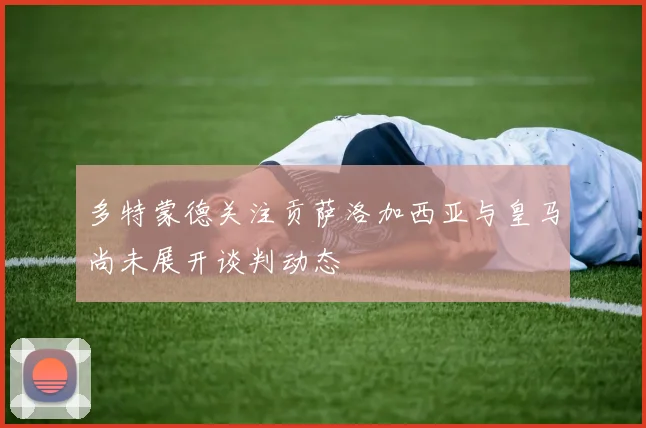 多特蒙德关注贡萨洛加西亚与皇马尚未展开谈判动态