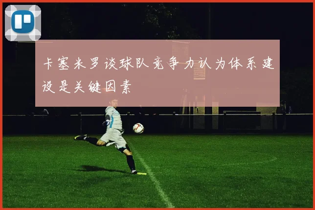 卡塞米罗谈球队竞争力认为体系建设是关键因素
