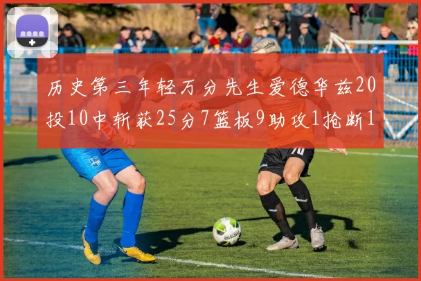 历史第三年轻万分先生爱德华兹20投10中斩获25分7篮板9助攻1抢断1盖帽