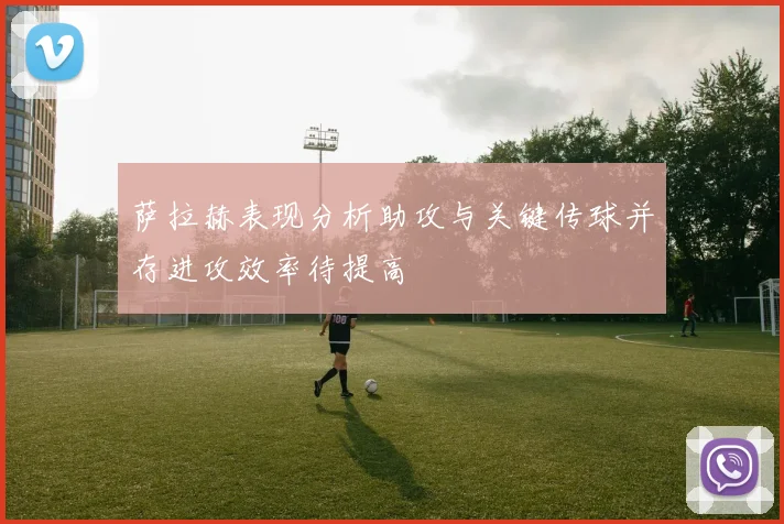 萨拉赫表现分析助攻与关键传球并存进攻效率待提高