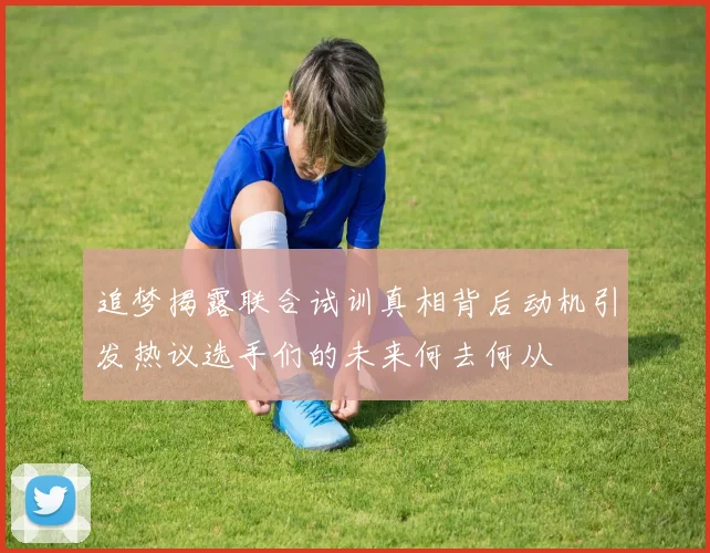 追梦揭露联合试训真相背后动机引发热议选手们的未来何去何从