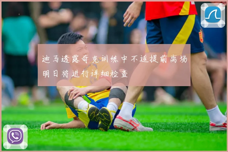 迪马透露奇克训练中不适提前离场明日将进行详细检查