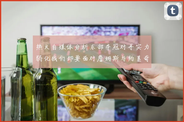 热火自媒体分析东部夺冠对手实力弱化我们却要面对詹姆斯与约基奇的挑战