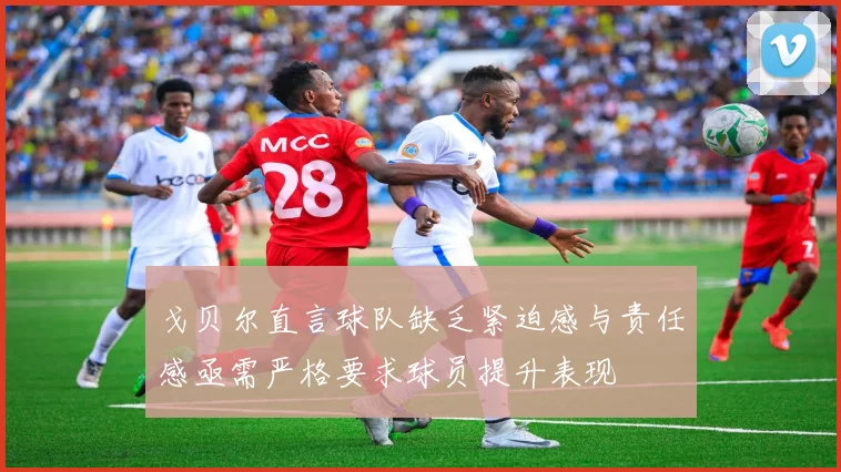 戈贝尔直言球队缺乏紧迫感与责任感亟需严格要求球员提升表现
