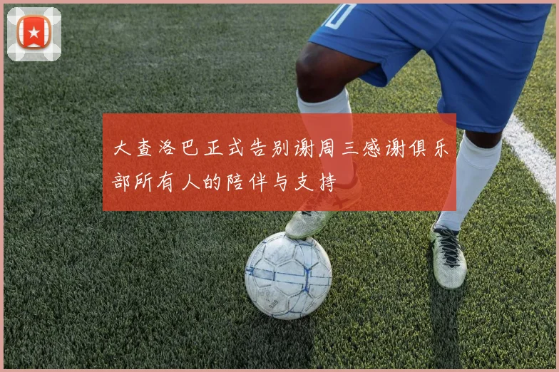 大查洛巴正式告别谢周三感谢俱乐部所有人的陪伴与支持