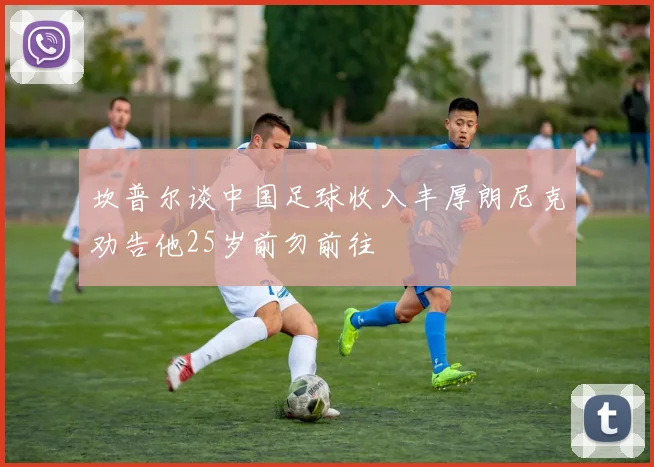 坎普尔谈中国足球收入丰厚朗尼克劝告他25岁前勿前往