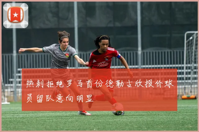 热刺拒绝罗马首份德勒古欣报价球员留队意向明显