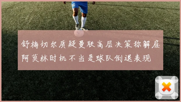 舒梅切尔质疑曼联高层决策称解雇阿莫林时机不当是球队倒退表现