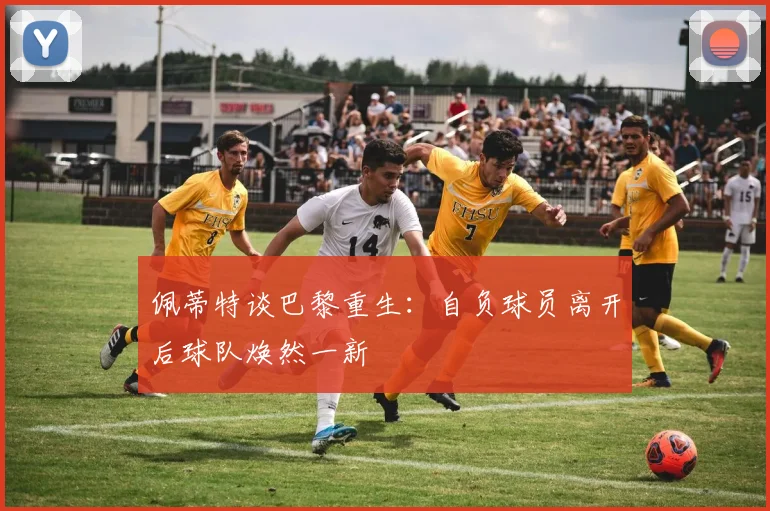 佩蒂特谈巴黎重生：自负球员离开后球队焕然一新
