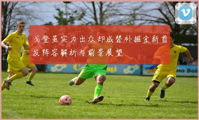 戈登虽实力出众却成替补掘金新首发阵容解析与前景展望