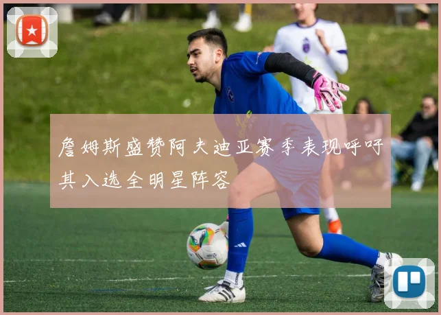 詹姆斯盛赞阿夫迪亚赛季表现呼吁其入选全明星阵容