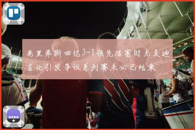 老里弗斯回忆3-1领先活塞时光麦迪言论引发争议系列赛未必已结束