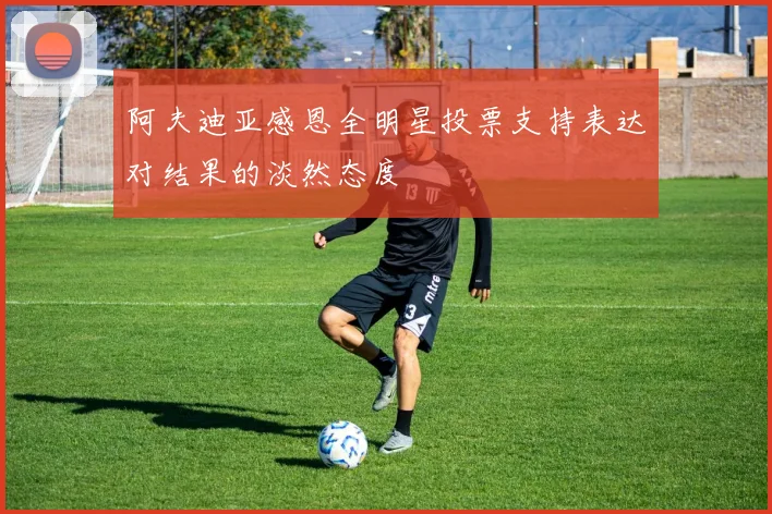 阿夫迪亚感恩全明星投票支持表达对结果的淡然态度