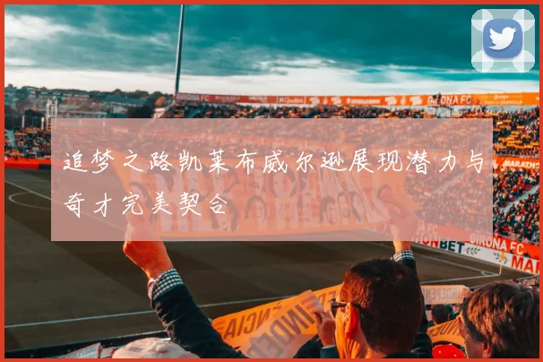 追梦之路凯莱布威尔逊展现潜力与奇才完美契合