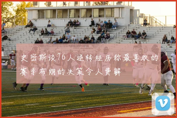 史密斯谈76人逆转经历称最喜欢的赛季布朗的决策令人费解