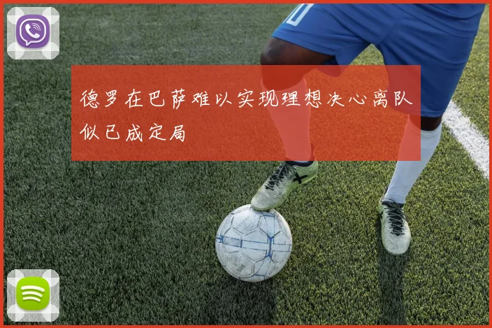 德罗在巴萨难以实现理想决心离队似已成定局