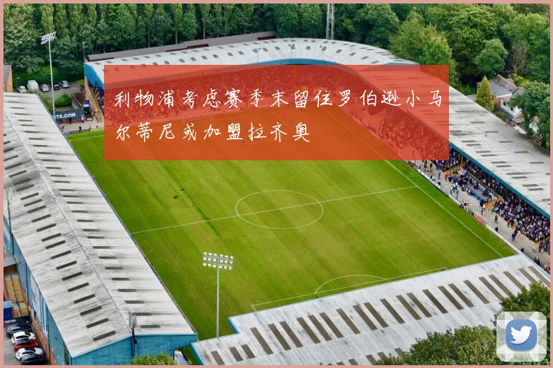 利物浦考虑赛季末留住罗伯逊小马尔蒂尼或加盟拉齐奥