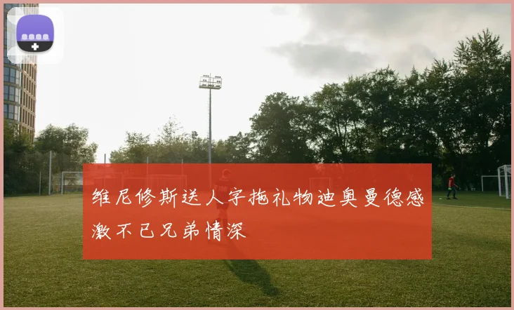 维尼修斯送人字拖礼物迪奥曼德感激不已兄弟情深