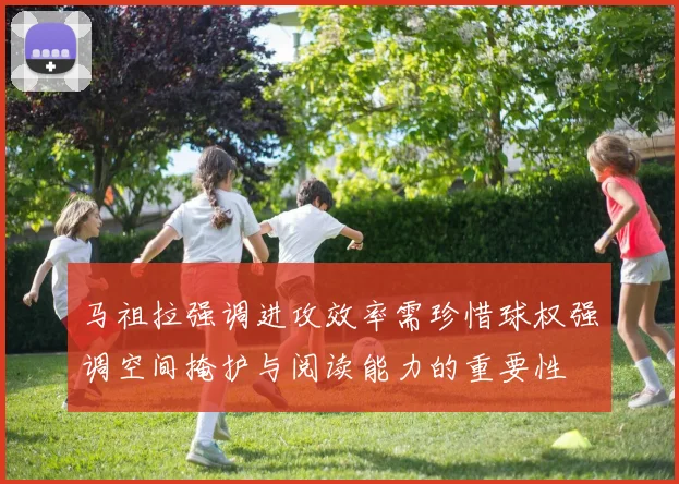 马祖拉强调进攻效率需珍惜球权强调空间掩护与阅读能力的重要性