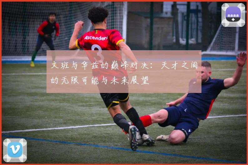 文班与华兹的巅峰对决：天才之间的无限可能与未来展望